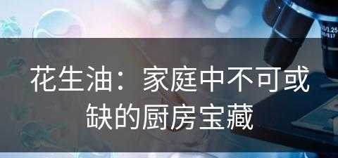 花生油：家庭中不可或缺的厨房宝藏